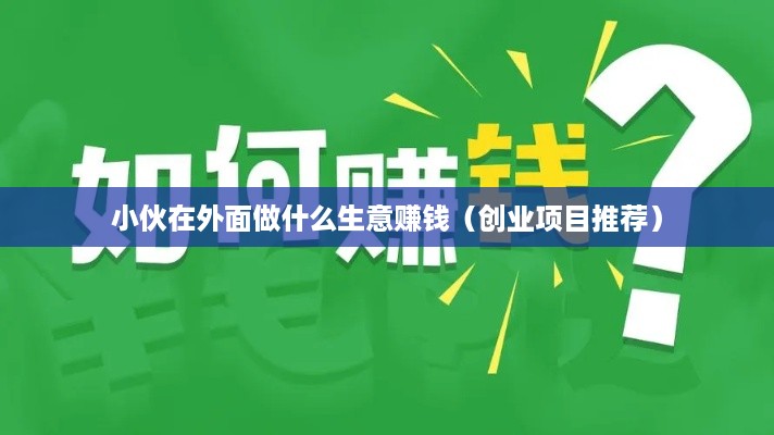 小伙在外面做什么生意赚钱（创业项目推荐）