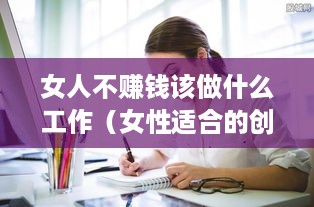 女人不赚钱该做什么工作（女性适合的创业项目推荐）