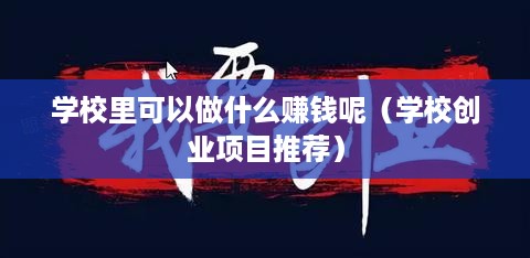 学校里可以做什么赚钱呢（学校创业项目推荐）