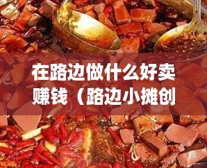 在路边做什么好卖赚钱（路边小摊创业项目推荐）