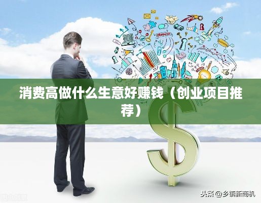 消费高做什么生意好赚钱（创业项目推荐）