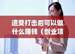 遭受打击后可以做什么赚钱（创业项目推荐）