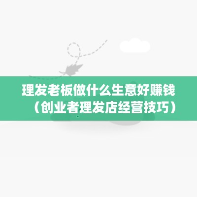 理发老板做什么生意好赚钱（创业者理发店经营技巧）