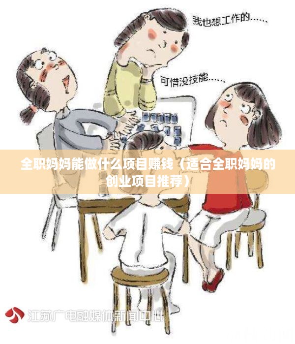 全职妈妈能做什么项目赚钱（适合全职妈妈的创业项目推荐）