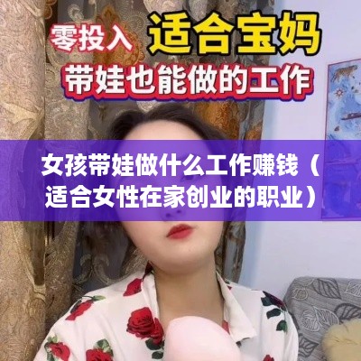 女孩带娃做什么工作赚钱（适合女性在家创业的职业）