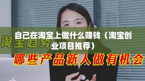 自己在淘宝上做什么赚钱（淘宝创业项目推荐）