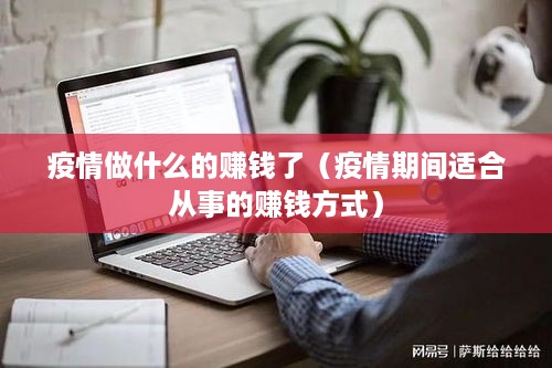 疫情做什么的赚钱了（疫情期间适合从事的赚钱方式）