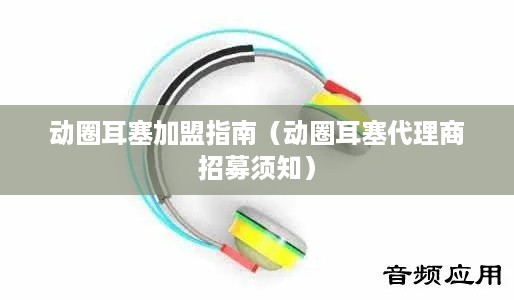 动圈耳塞加盟指南（动圈耳塞代理商招募须知）