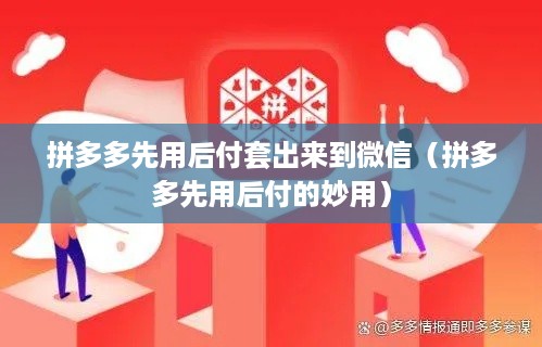 拼多多先用后付套出来到微信（拼多多先用后付的妙用）