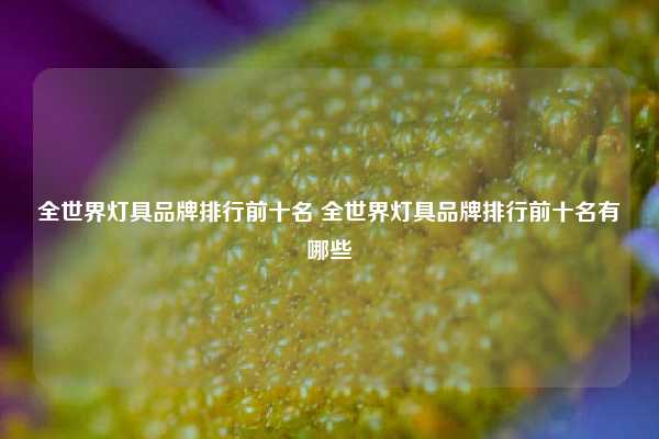 全世界灯具品牌排行前十名 全世界灯具品牌排行前十名有哪些