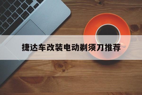 捷达车改装电动剃须刀推荐 捷达可以改电动后视镜折叠吗