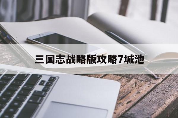 三国志战略版攻略7城池 三国志战略版攻打七级城池