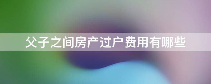 父子房产过户买卖流程 父子房产过户买卖流程及手续