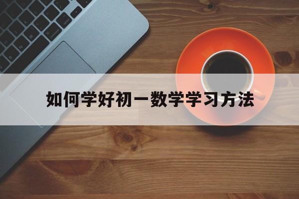 如何学好初一数学学习方法 怎样学好初一数学的方法技巧