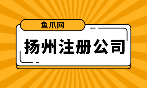 扬州市注册公司代办费用 在扬州注册公司都是需要什么手续