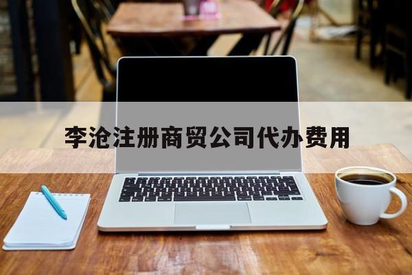 李沧注册商贸公司代办费用 注册商贸有限公司需要多少钱