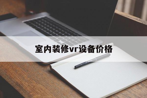 室内装修vr设备价格 室内装修vr设备价格表