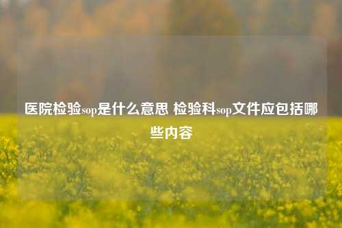 医院检验sop是什么意思 检验科sop文件应包括哪些内容