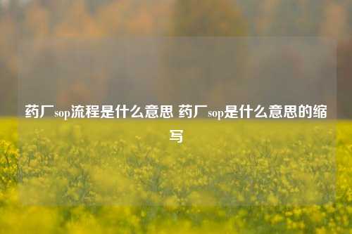 药厂sop流程是什么意思 药厂sop是什么意思的缩写