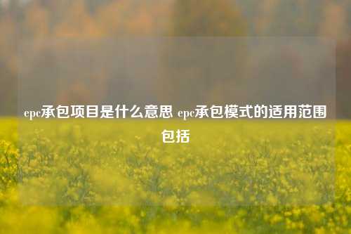 epc承包项目是什么意思 epc承包模式的适用范围包括